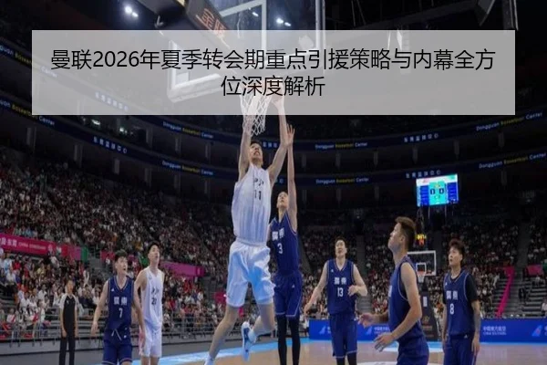 曼联2026年夏季转会期重点引援策略与内幕全方位深度解析（JINSHA GAME）